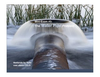 Mini-Exam #3:
                          Water Pipe Problem
                    The




Wetlands by ﬂickr
user elana CXLIV
 