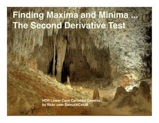 Finding Maxima and Minima ...
The Second Derivative Test




      HDR Lower Cave Carlsbad Caverns
      by ﬂickr user SamuraiCatJB
 