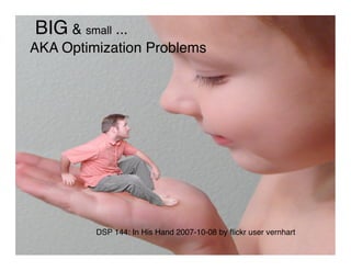 BIG & small ...
AKA Optimization Problems




         DSP 144: In His Hand 2007-10-08 by ﬂickr user vernhart
 