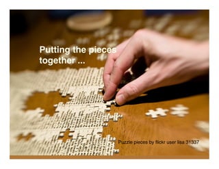 Putting the pieces
together ...




                     Puzzle pieces by ﬂickr user lisa 31337
 