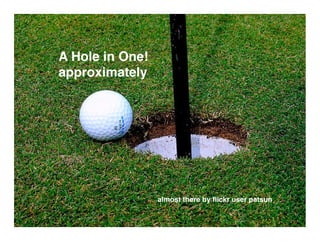 A Hole in One!
approximately




                 almost there by ﬂickr user patsun
 