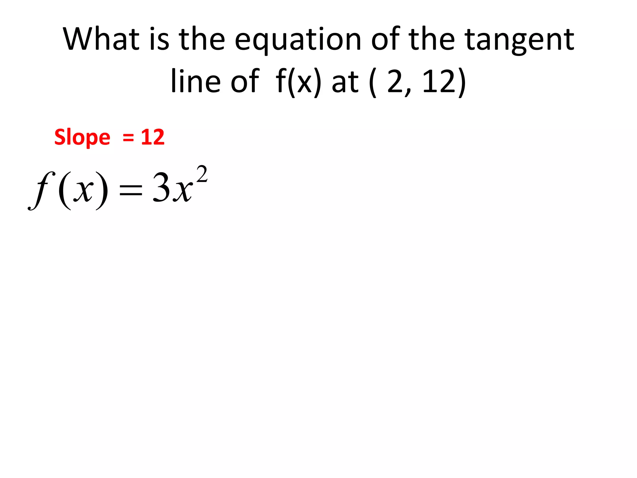 What is the equation of the tangent
line of f(x) at ( 2, 12)
2
3)( xxf 
Slope = 12
 