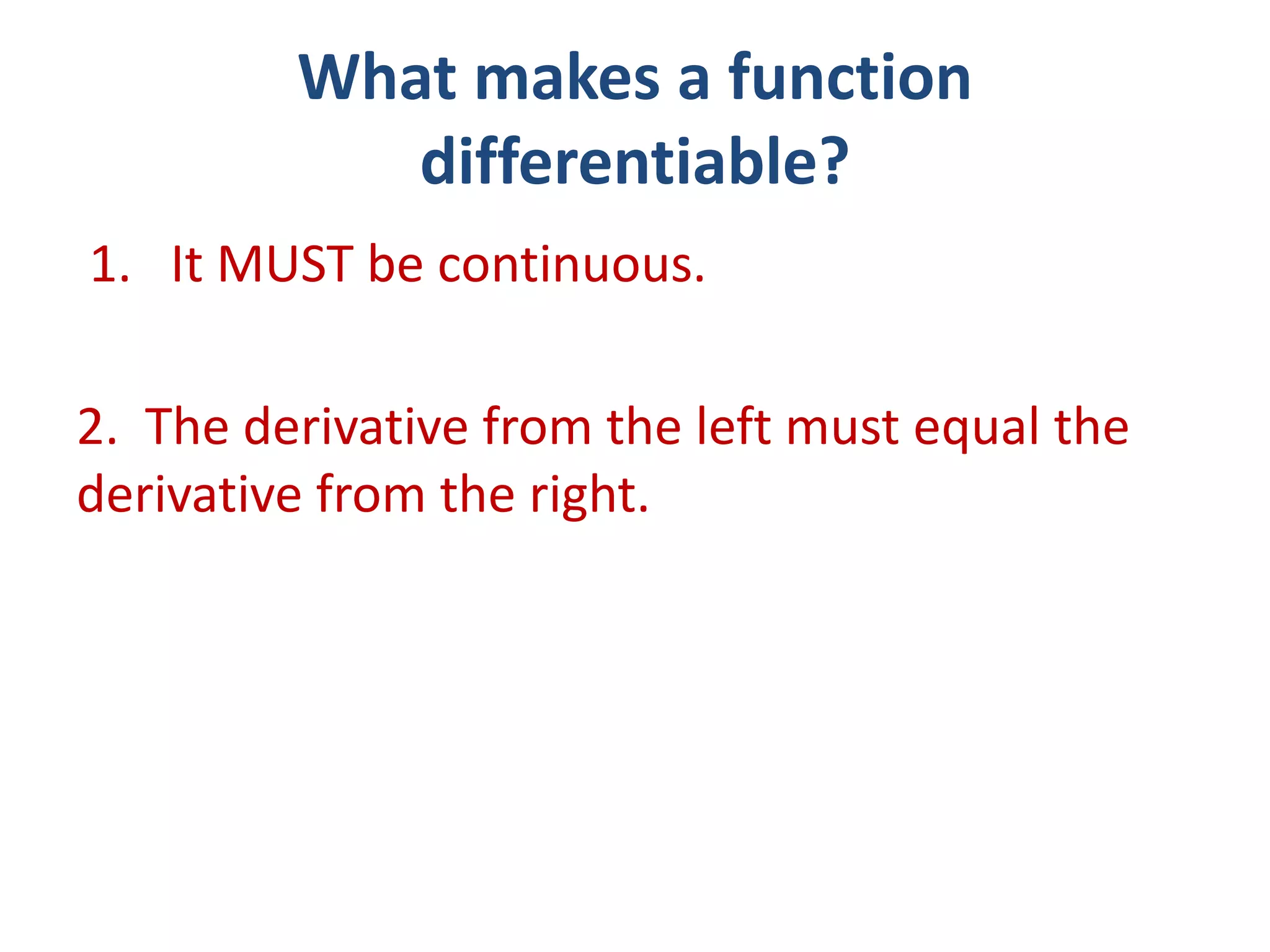 What makes a function
differentiable?
1. It MUST be continuous.
2. The derivative from the left must equal the
derivative from the right.
 
