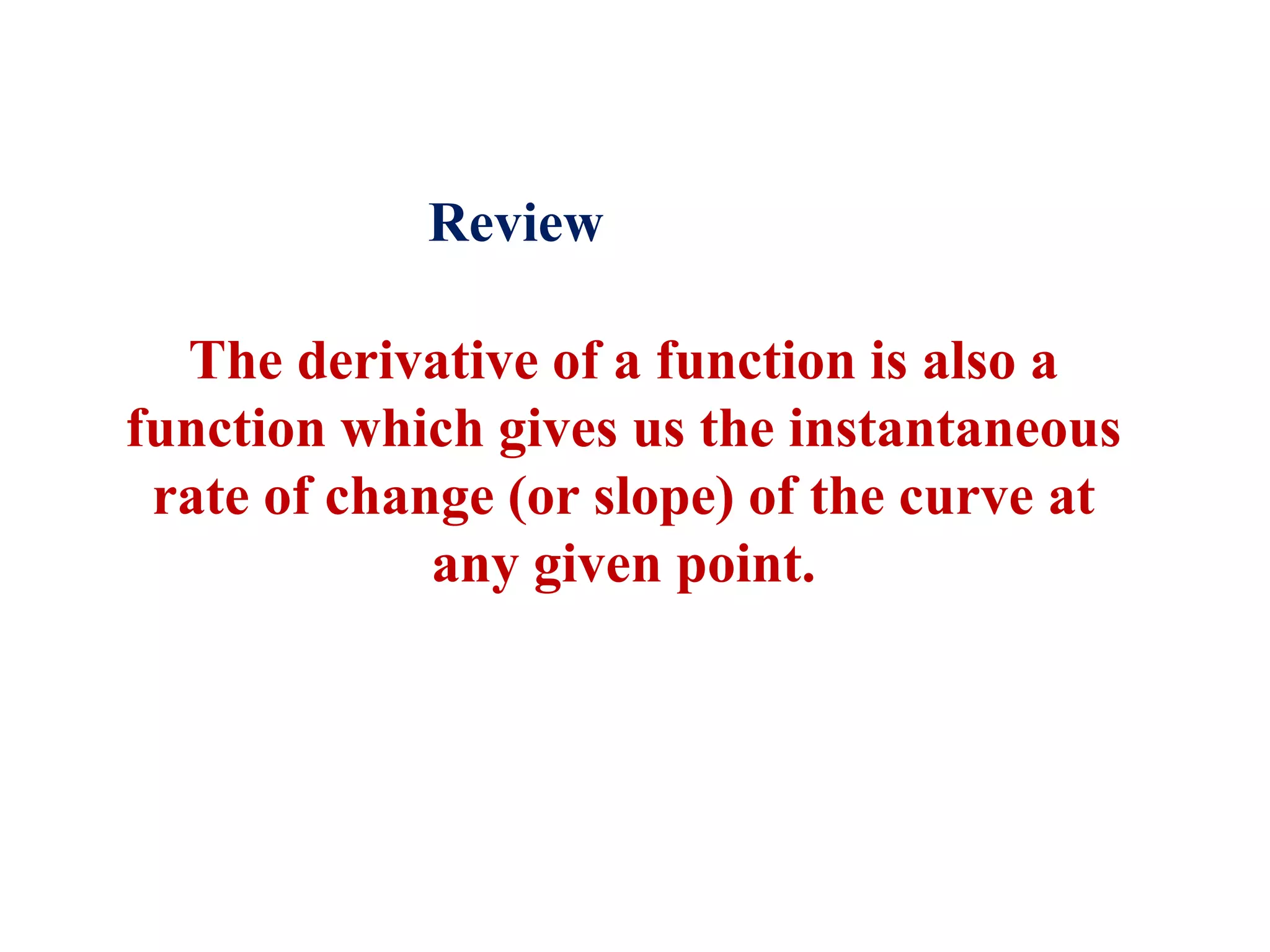 Review
The derivative of a function is also a
function which gives us the instantaneous
rate of change (or slope) of the curve at
any given point.
 
