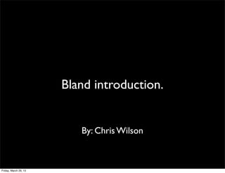 Bland introduction.


                          By: Chris Wilson



Friday, March 29, 13
 