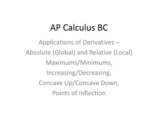 AP Calculus BC
    Applications of Derivatives –
Absolute (Global) and Relative (Local)
      Maximums/Minimums,
       Increasing/Decreasing,
    Concave Up/Concave Down,
         Points of Inflection
 