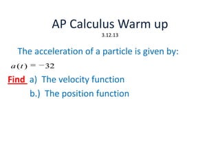 AP Calculus Warm up
3.12.13

The acceleration of a particle is given by:
a (t )

32

Find a) The velocity function
b.) The position function

 