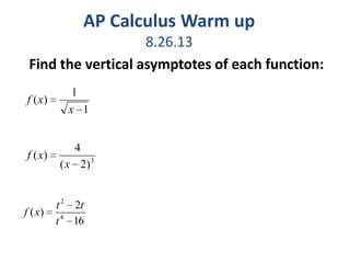 AP Calculus Warm up
8.26.13
Find the vertical asymptotes of each function:
1
1
)(
x
xf
3
)2(
4
)(
x
xf
16
2
)( 4
2
t
tt
xf
 