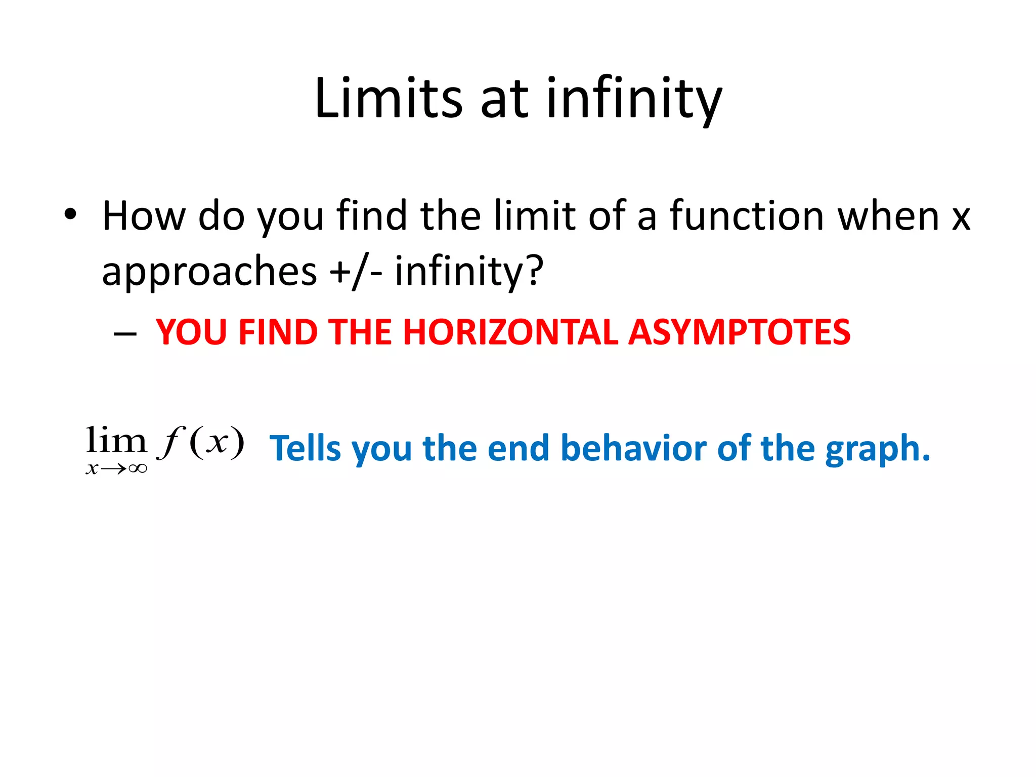 Limits at infinity
• How do you find the limit of a function when x
approaches +/- infinity?
– YOU FIND THE HORIZONTAL ASYMPTOTES
Tells you the end behavior of the graph.)(lim xf
x 
 