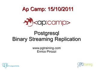 Ap Camp: 15/10/2011



         Postgresql
Binary Streaming Replication
        www.pgtraining.com
          Enrico Pirozzi
 