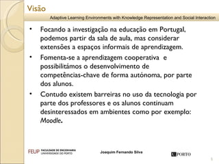 Focando a investigação na educação em Portugal, podemos partir da sala de aula, mas considerar extensões a espaços informais de aprendizagem. Fomenta-se a aprendizagem cooperativa  e possibilitámos o desenvolvimento de  competências-chave de forma autónoma, por parte dos alunos. Contudo existem barreiras no uso da tecnologia por parte dos professores e os alunos continuam desinteressados em ambientes como por exemplo:  Moodle .  Visão 