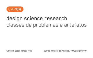 design science research
classes de problemas e artefatos
CAP04
Carolina, Cezar, Jonas e Piera SD700 Métodos de Pesquisa / PPGDesign UFPR
 