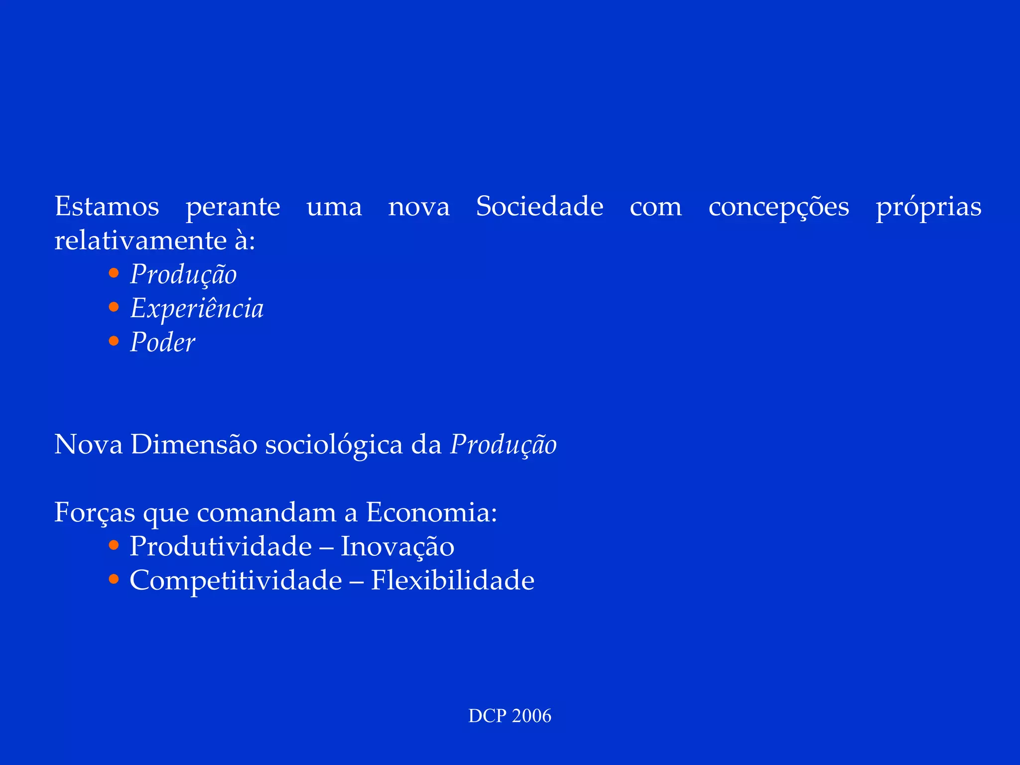 Estamos perante uma nova Sociedade com concepções próprias relativamente à:  Produção Experiência Poder Nova Dimensão sociológica da  Produção   Forças que comandam a Economia: Produtividade – Inovação Competitividade – Flexibilidade 