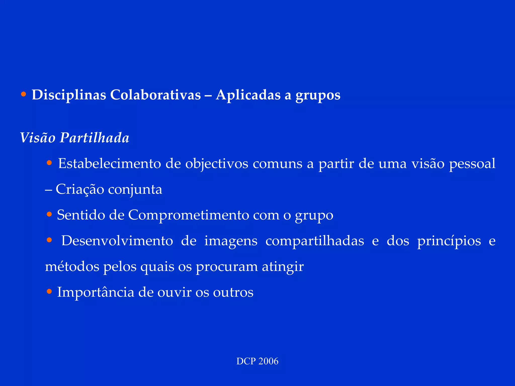 Disciplinas Colaborativas – Aplicadas a grupos Visão Partilhada Estabelecimento de objectivos comuns a partir de uma visão pessoal – Criação conjunta Sentido de Comprometimento com o grupo  Desenvolvimento de imagens compartilhadas e dos princípios e métodos pelos quais os procuram atingir Importância de ouvir os outros 