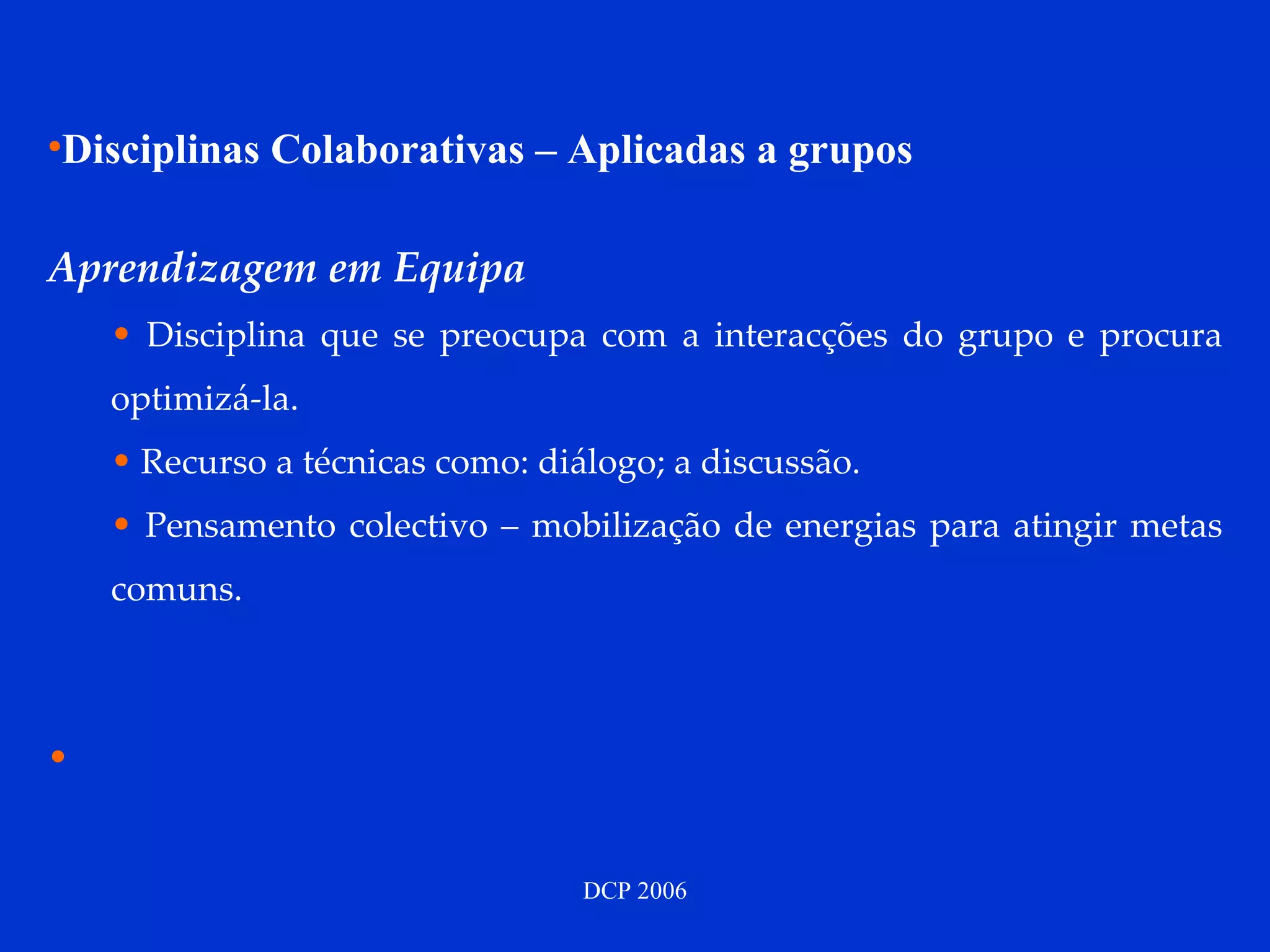 Disciplinas Colaborativas – Aplicadas a grupos Aprendizagem em Equipa Disciplina que se preocupa com a interacções do grupo e procura optimizá-la.  Recurso a técnicas como: diálogo; a discussão. Pensamento colectivo – mobilização de energias para atingir metas comuns.  