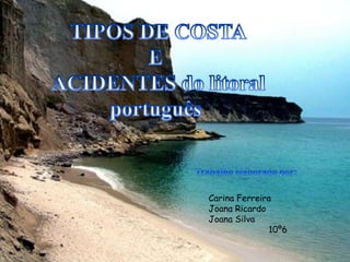 TIPOS DE COSTA E  ACIDENTES do litoral  português   Trabalho elaborado por: Carina Ferreira Joana Ricardo Joana Silva                        10º6 