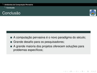 Ambientes de Computação Pervasiva
   Conclusão


Conclusão




           A computação pervasiva é o novo paradigma do século;
           Grande desaﬁo para os pesquisadores;
           A grande maioria dos projetos oferecem soluções para
           problemas especíﬁcos;
 