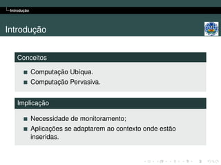 Introdução




Introdução


    Conceitos

              Computação Ubíqua.
              Computação Pervasiva.


    Implicação

              Necessidade de monitoramento;
              Aplicações se adaptarem ao contexto onde estão
              inseridas.
 