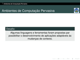 Ambientes de Computação Pervasiva




Ambientes de Computação Pervasiva




    Desaﬁo:
        Algumas linguagens e ferramentas foram propostas par
       possibilitar o desenvolvimento de aplicações adaptáveis às
                          mudanças de contexto.
 