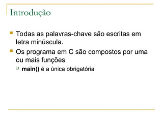 Introdução
 Todas as palavras-chave são escritas em
letra minúscula.
 Os programa em C são compostos por uma
ou mais funções
 main() é a única obrigatória
 