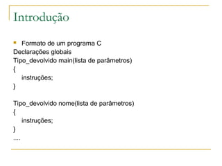 Introdução
 Formato de um programa C
Declarações globais
Tipo_devolvido main(lista de parâmetros)
{
instruções;
}
Tipo_devolvido nome(lista de parâmetros)
{
instruções;
}
....
 