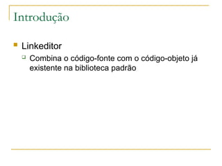 Introdução
 Linkeditor
 Combina o código-fonte com o código-objeto já
existente na biblioteca padrão
 