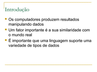 Introdução
 Os computadores produzem resultados
manipulando dados
 Um fator importante é a sua similaridade com
o mundo real
 É importante que uma linguagem suporte uma
variedade de tipos de dados
 