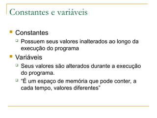 Constantes e variáveis
 Constantes
 Possuem seus valores inalterados ao longo da
execução do programa
 Variáveis
 Seus valores são alterados durante a execução
do programa.
 “É um espaço de memória que pode conter, a
cada tempo, valores diferentes”
 