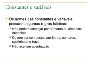 Constantes e variáveis
 Os nomes das constantes e variáveis
possuem algumas regras básicas:
 Não podem começar por números ou símbolos
especiais
 Devem ser compostos por letras, números,
sublinhado e traço
 Não aceitam acentuação
 
