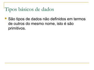 Tipos básicos de dados
 São tipos de dados não definidos em termos
de outros do mesmo nome, isto é são
primitivos.
 