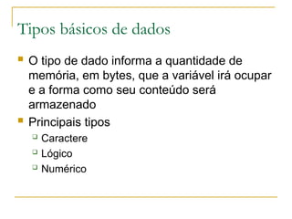 Tipos básicos de dados
 O tipo de dado informa a quantidade de
memória, em bytes, que a variável irá ocupar
e a forma como seu conteúdo será
armazenado
 Principais tipos
 Caractere
 Lógico
 Numérico
 