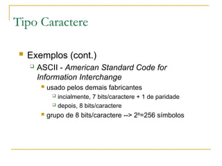 Tipo Caractere
 Exemplos (cont.)
 ASCII - American Standard Code for
Information Interchange
 usado pelos demais fabricantes
 incialmente, 7 bits/caractere + 1 de paridade
 depois, 8 bits/caractere
 grupo de 8 bits/caractere --> 28
=256 símbolos
 