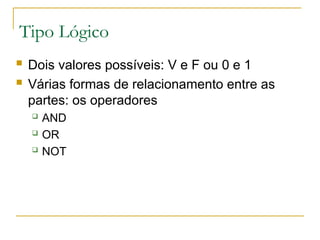 Tipo Lógico
 Dois valores possíveis: V e F ou 0 e 1
 Várias formas de relacionamento entre as
partes: os operadores
 AND
 OR
 NOT
 