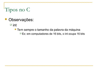Tipos no C
 Observações:
 int
 Tem sempre o tamanho da palavra da máquina
 Ex: em computadores de 16 bits, o int ocupa 16 bits
 