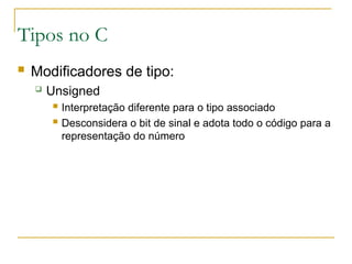 Tipos no C
 Modificadores de tipo:
 Unsigned
 Interpretação diferente para o tipo associado
 Desconsidera o bit de sinal e adota todo o código para a
representação do número
 