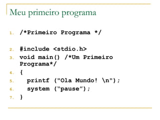 Meu primeiro programa
1. /*Primeiro Programa */
2. #include <stdio.h>
3. void main() /*Um Primeiro
Programa*/
4. {
5. printf ("Ola Mundo! n");
6. system (“pause”);
7. }
 