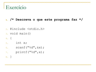 Exercício
1. /* Descreva o que este programa faz */
2. #include <stdio.h>
3. void main()
4. {
5. int x;
6. scanf("%d",&x);
7. printf("%d",x);
8. }
 