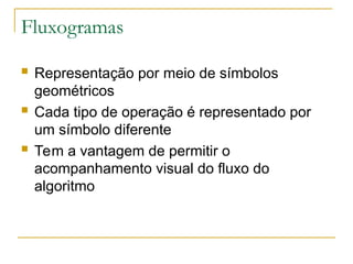 Fluxogramas
 Representação por meio de símbolos
geométricos
 Cada tipo de operação é representado por
um símbolo diferente
 Tem a vantagem de permitir o
acompanhamento visual do fluxo do
algoritmo
 