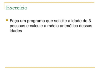 Exercício
 Faça um programa que solicite a idade de 3
pessoas e calcule a média aritmética dessas
idades
 