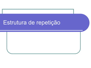 Estrutura de repetição
 