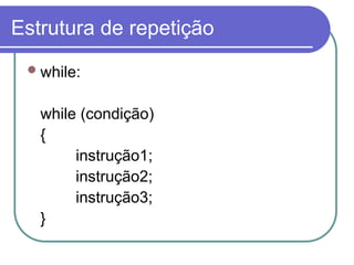 Estrutura de repetição
while:
while (condição)
{
instrução1;
instrução2;
instrução3;
}
 