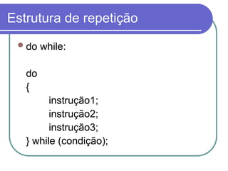 Estrutura de repetição
do while:
do
{
instrução1;
instrução2;
instrução3;
} while (condição);
 
