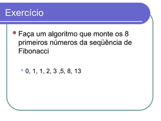 Exercício
Faça um algoritmo que monte os 8
primeiros números da seqüência de
Fibonacci
0, 1, 1, 2, 3 ,5, 8, 13
 