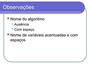 Observações
Nome do algoritmo
Ausência
Com espaço
Nome de variáveis acentuadas e com
espaços
 