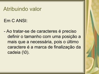 Atribuindo valor
Em C ANSI:
- Ao tratar-se de caracteres é preciso
definir o tamanho com uma posição a
mais que a necessária, pois o último
caractere é a marca de finalização da
cadeia (0).
 