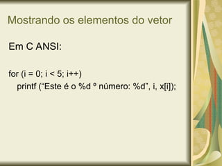 Mostrando os elementos do vetor
Em C ANSI:
for (i = 0; i < 5; i++)
printf (“Este é o %d º número: %d”, i, x[i]);
 