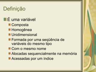 Definição
É uma variável
Composta
Homogênea
Unidimensional
Formada por uma seqüência de
variáveis do mesmo tipo
Com o mesmo nome
Alocadas sequencialmente na memória
Acessadas por um índice
 