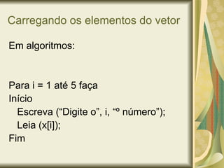 Carregando os elementos do vetor
Em algoritmos:
Para i = 1 até 5 faça
Início
Escreva (“Digite o”, i, “º número”);
Leia (x[i]);
Fim
 
