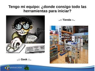 Tengo mi equipo: ¿donde consigo todo las
herramientas para iniciar?
..:: Geek ::..
..:: Tienda ::..
 