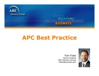 APC Best Practice


                  Tom Fiske
                  Senior Analyst
           ARC Advisory Group
            tfiske@arcweb.com
            tfiske@arcweb com
 
